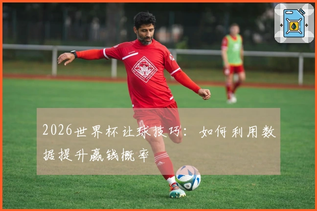 2026世界杯让球技巧：如何利用数据提升赢钱概率