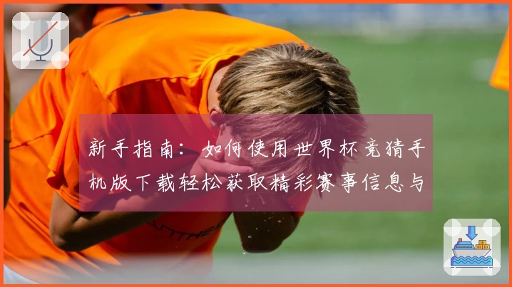 新手指南：如何使用世界杯竞猜手机版下载轻松获取精彩赛事信息与直播体验