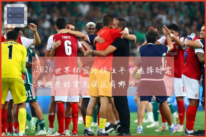2026世界杯官方投注平台选择时需要避开的常见误区有哪些