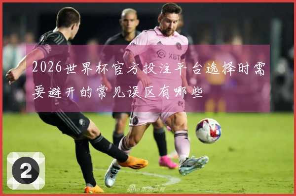 2026世界杯官方投注平台选择时需要避开的常见误区有哪些