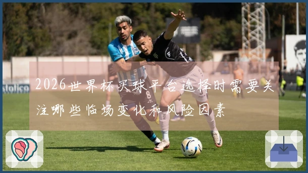 2026世界杯买球平台选择时需要关注哪些临场变化和风险因素