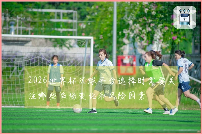 2026世界杯买球平台选择时需要关注哪些临场变化和风险因素