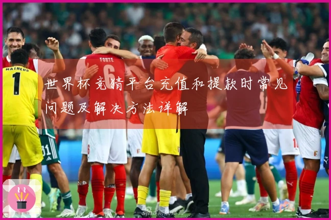 世界杯竞猜平台充值和提款时常见问题及解决方法详解