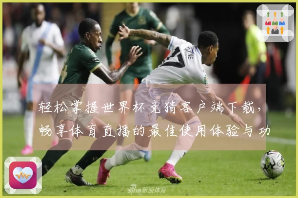 轻松掌握世界杯竞猜客户端下载,畅享体育直播的最佳使用体验与功能介绍