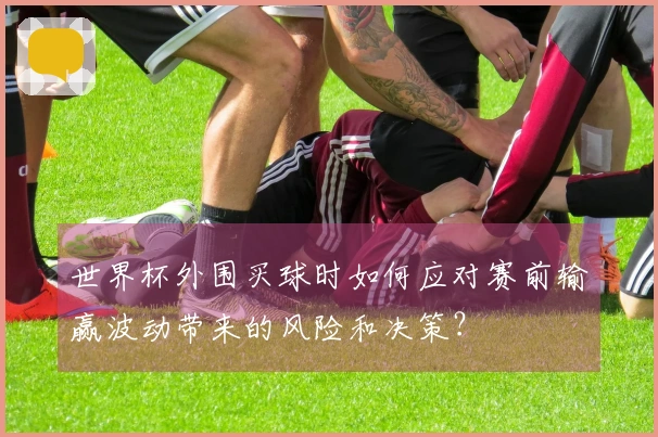 世界杯外围买球时如何应对赛前输赢波动带来的风险和决策？