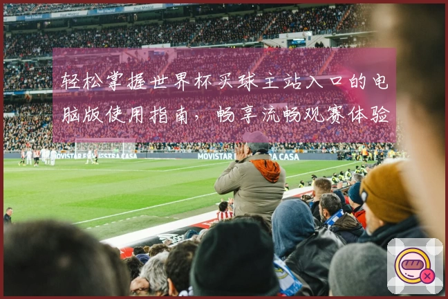 轻松掌握世界杯买球主站入口的电脑版使用指南，畅享流畅观赛体验