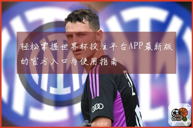 轻松掌握世界杯投注平台APP最新版的官方入口与使用指南