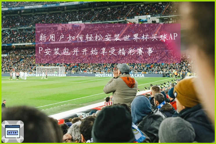 新用户如何轻松安装世界杯买球APP安装包并开始享受精彩赛事