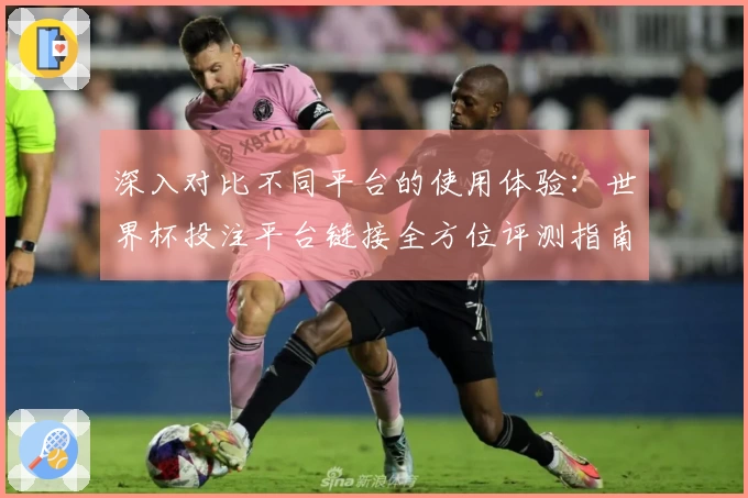 深入对比不同平台的使用体验：世界杯投注平台链接全方位评测指南