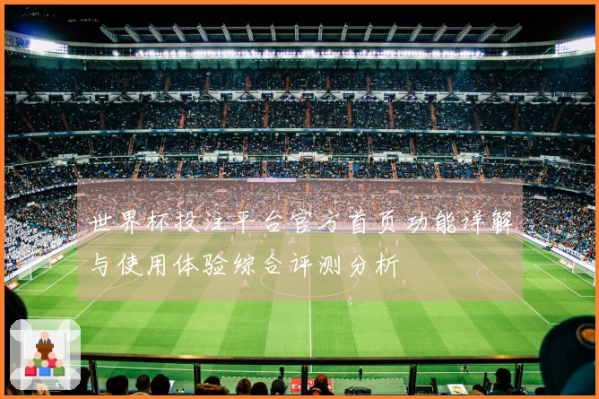 世界杯投注平台官方首页功能详解与使用体验综合评测分析