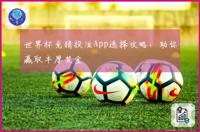 世界杯竞猜投注App选择攻略，助你赢取丰厚奖金