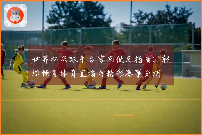 世界杯买球平台官网使用指南：轻松畅享体育直播与精彩赛事分析