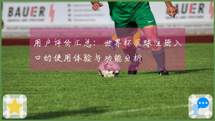用户评价汇总：世界杯买球注册入口的使用体验与功能分析