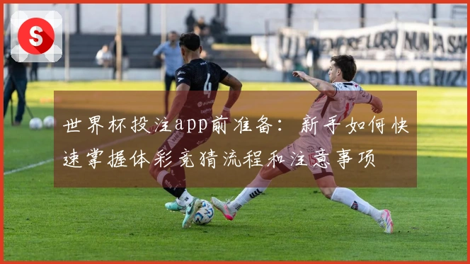 世界杯投注app前准备:新手如何快速掌握体彩竞猜流程和注意事项