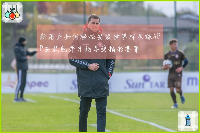 新用户如何轻松安装世界杯买球APP安装包并开始享受精彩赛事