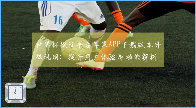 世界杯投注平台苹果APP下载版本升级说明：提升用户体验与功能解析