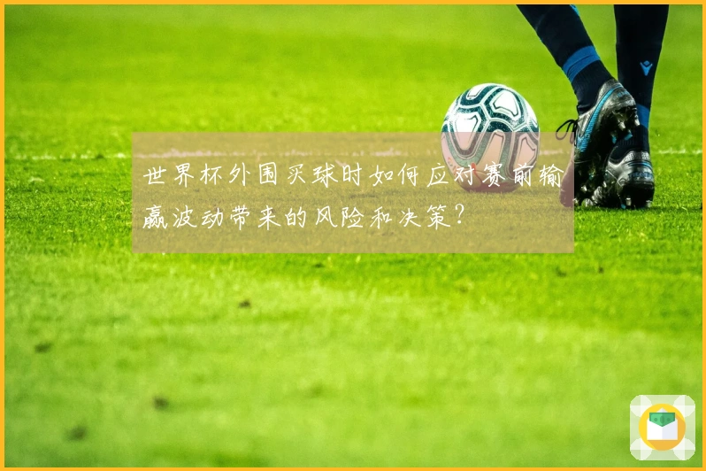 世界杯外围买球时如何应对赛前输赢波动带来的风险和决策？