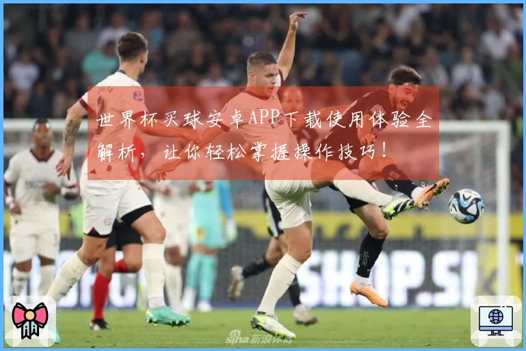 世界杯买球安卓APP下载使用体验全解析,让你轻松掌握操作技巧!