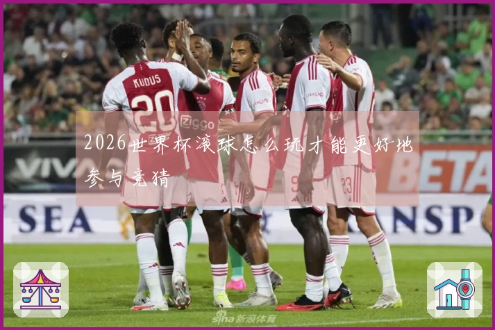 2026世界杯滚球怎么玩才能更好地参与竞猜