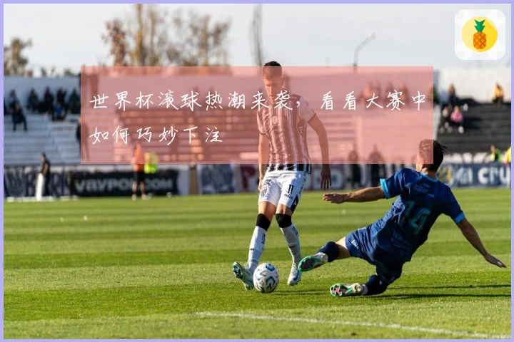 世界杯滚球热潮来袭，看看大赛中如何巧妙下注