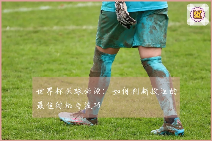世界杯买球必读：如何判断投注的最佳时机与技巧