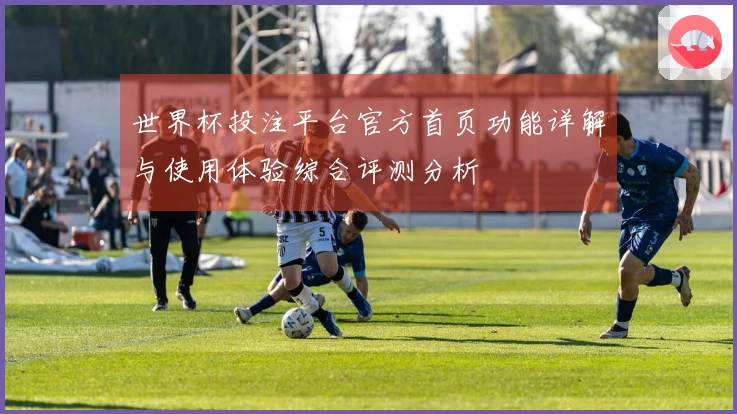 世界杯投注平台官方首页功能详解与使用体验综合评测分析