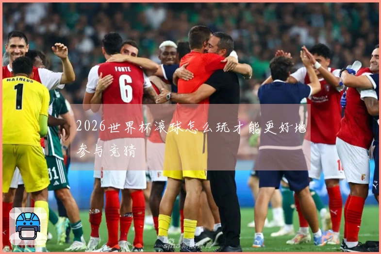2026世界杯滚球怎么玩才能更好地参与竞猜